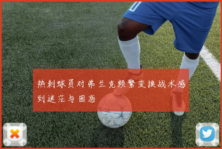 热刺球员对弗兰克频繁变换战术感到迷茫与困惑