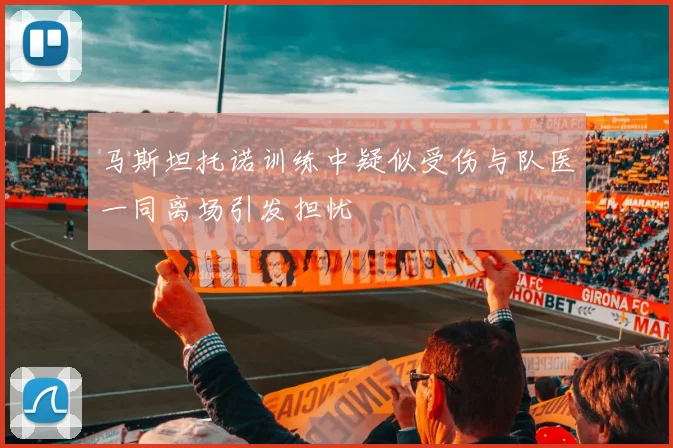 马斯坦托诺训练中疑似受伤与队医一同离场引发担忧